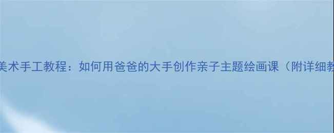 图片 儿童美术手工教程：如何用爸爸的大手创作亲子主题绘画课（附详细教案）