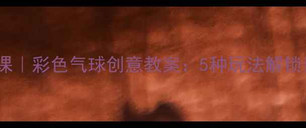 图片 儿童美术手工课｜彩色气球创意教案：5种玩法解锁亲子艺术时光1