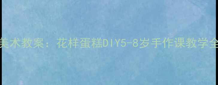 图片 儿童美术教案：花样蛋糕DIY5-8岁手作课教学全攻略