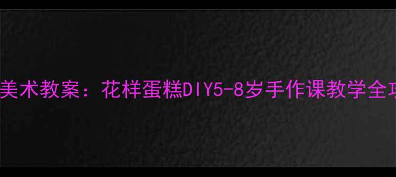 图片 儿童美术教案：花样蛋糕DIY5-8岁手作课教学全攻略1