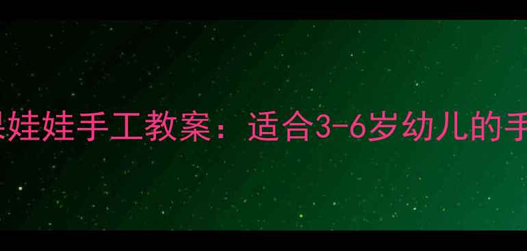 图片 儿童美术水果娃娃手工教案：适合3-6岁幼儿的手工活动教程1