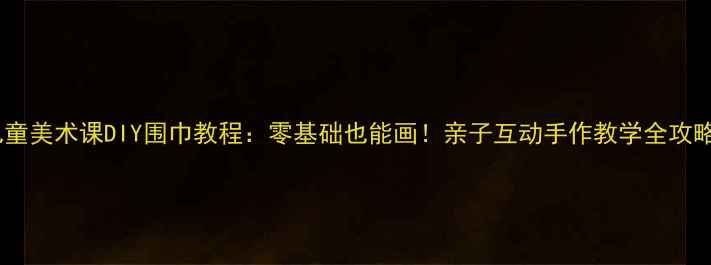 图片 儿童美术课DIY围巾教程：零基础也能画！亲子互动手作教学全攻略2