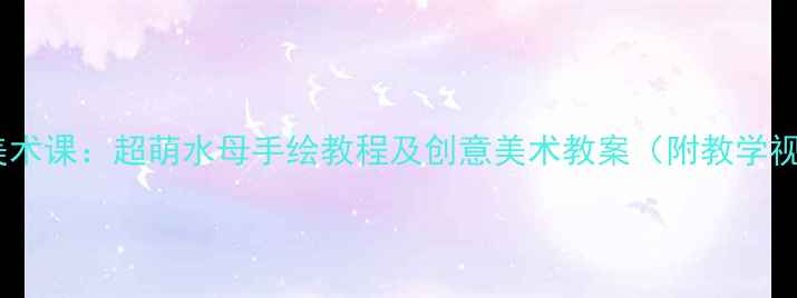 图片 儿童美术课：超萌水母手绘教程及创意美术教案（附教学视频）1