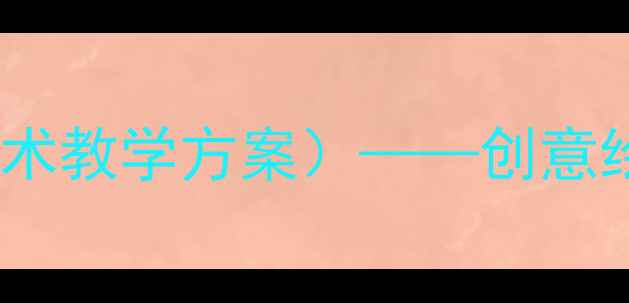 图片 儿童节绘画教案（小学美术教学方案）——创意绘画活动设计及教学步骤1