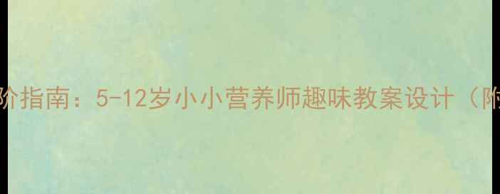 图片 儿童营养教育进阶指南：5-12岁小小营养师趣味教案设计（附20个互动活动）