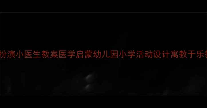 图片 儿童角色扮演小医生教案医学启蒙幼儿园小学活动设计寓教于乐教案模板1
