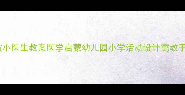 图片 儿童角色扮演小医生教案医学启蒙幼儿园小学活动设计寓教于乐教案模板2
