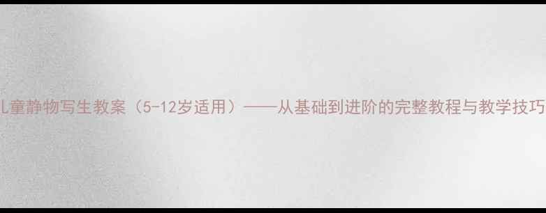 图片 儿童静物写生教案（5-12岁适用）——从基础到进阶的完整教程与教学技巧1