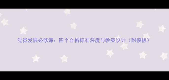 图片 党员发展必修课：四个合格标准深度与教案设计（附模板）