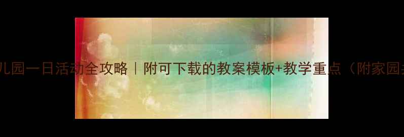 图片 全年规划幼儿园一日活动全攻略｜附可下载的教案模板+教学重点（附家园共育指南）2