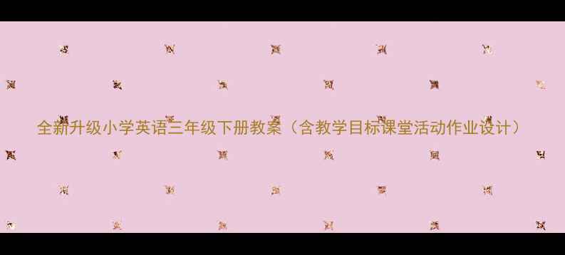 图片 全新升级小学英语三年级下册教案（含教学目标课堂活动作业设计）