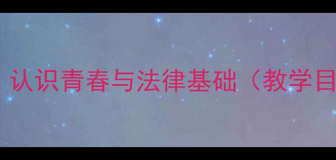 图片 八年级上册政治教案第一课：认识青春与法律基础（教学目标+教学重难点+教学设计）2