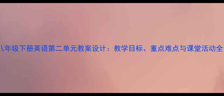 图片 八年级下册英语第二单元教案设计：教学目标、重点难点与课堂活动全1