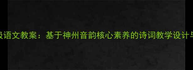 图片 八年级语文教案：基于神州音韵核心素养的诗词教学设计与实践