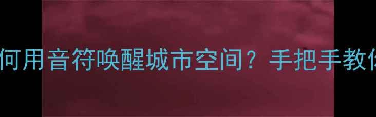 图片 公共艺术音乐篇教案如何用音符唤醒城市空间？手把手教你设计沉浸式音乐装置1