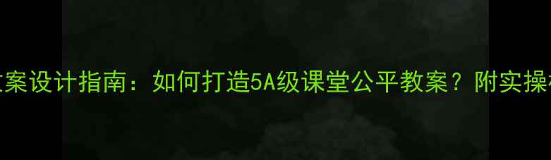 图片 公平教育教案设计指南：如何打造5A级课堂公平教案？附实操模板与案例