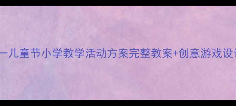 图片 六一儿童节小学教学活动方案完整教案+创意游戏设计1