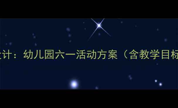 图片 六一儿童节小班教案设计：幼儿园六一活动方案（含教学目标游戏案例家长互动）1