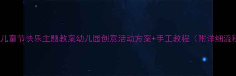 图片 六一儿童节快乐主题教案幼儿园创意活动方案+手工教程（附详细流程）1