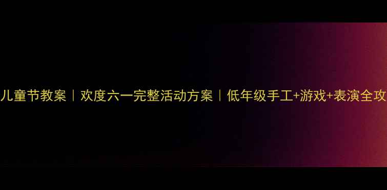 图片 六一儿童节教案｜欢度六一完整活动方案｜低年级手工+游戏+表演全攻略✨
