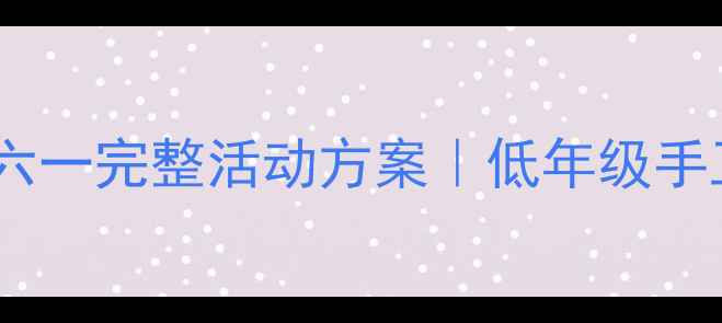 图片 六一儿童节教案｜欢度六一完整活动方案｜低年级手工+游戏+表演全攻略✨1