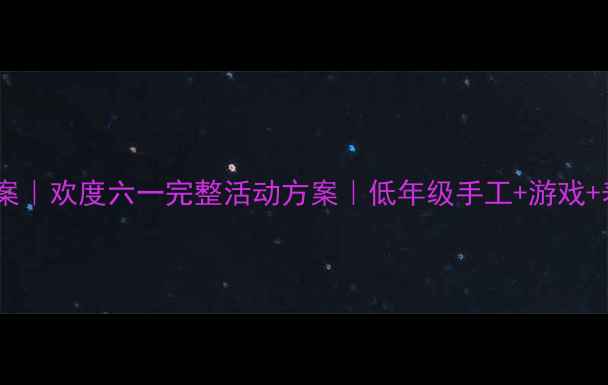 图片 六一儿童节教案｜欢度六一完整活动方案｜低年级手工+游戏+表演全攻略✨2