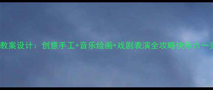 图片 六一儿童节艺术教案设计：创意手工+音乐绘画+戏剧表演全攻略快乐六一美术课教学方案1