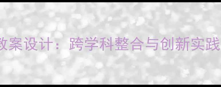 图片 六年级上册综合实践活动教案设计：跨学科整合与创新实践路径（附完整教学方案）1