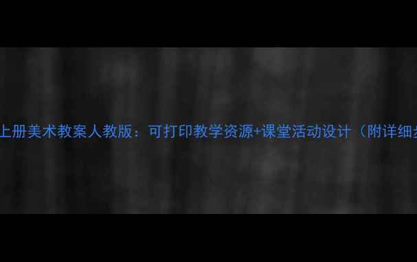 图片 六年级上册美术教案人教版：可打印教学资源+课堂活动设计（附详细步骤）2