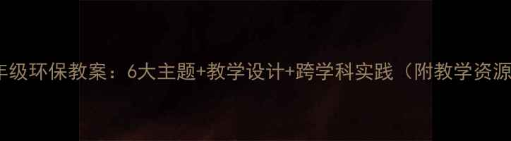 图片 六年级环保教案：6大主题+教学设计+跨学科实践（附教学资源）1