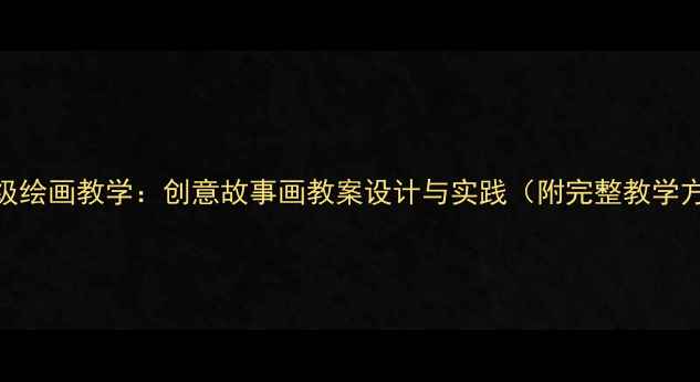 图片 六年级绘画教学：创意故事画教案设计与实践（附完整教学方案）