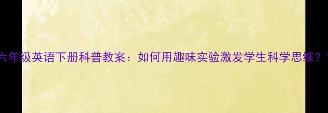 图片 六年级英语下册科普教案：如何用趣味实验激发学生科学思维？1