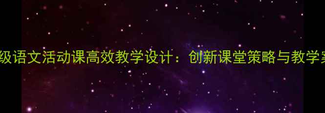 图片 六年级语文活动课高效教学设计：创新课堂策略与教学案例1
