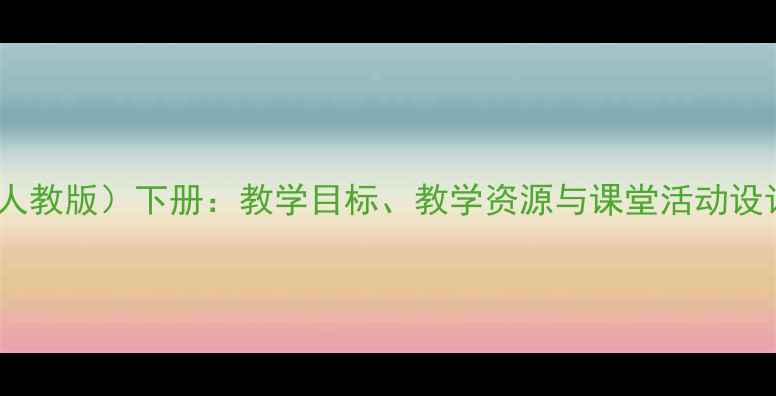 图片 六年级音乐教案（人教版）下册：教学目标、教学资源与课堂活动设计（附课件下载）1