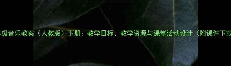 图片 六年级音乐教案（人教版）下册：教学目标、教学资源与课堂活动设计（附课件下载）2