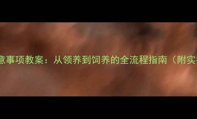 图片 养宠物注意事项教案：从领养到饲养的全流程指南（附实操清单）1