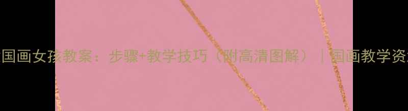 图片 写意国画女孩教案：步骤+教学技巧（附高清图解）｜国画教学资源库