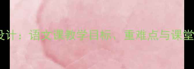 图片 军刀教案设计：语文课教学目标、重难点与课堂活动详解1