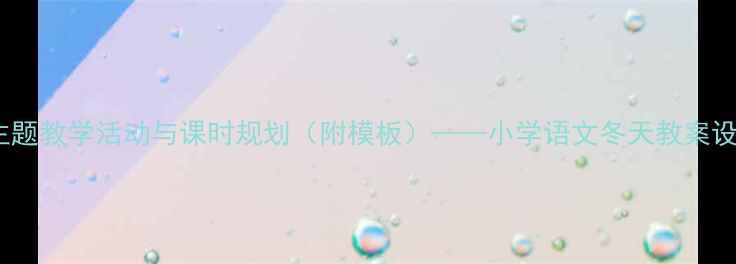 图片 冬季主题教学活动与课时规划（附模板）——小学语文冬天教案设计全2