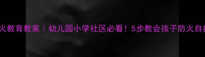 图片 冬季防火教育教案｜幼儿园小学社区必看！5步教会孩子防火自救指南2