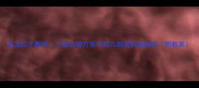 图片 冬至饺子教学：小班活动方案与幼儿教育实践指南（附教案）