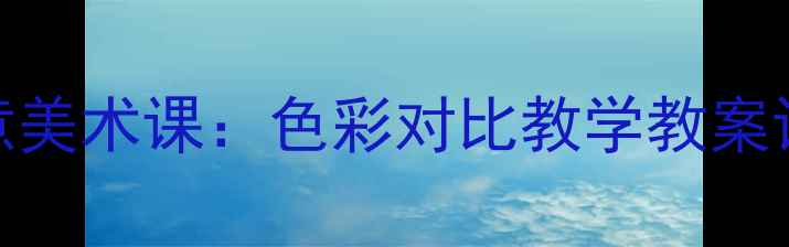 图片 冷色与暖色创意美术课：色彩对比教学教案设计及实践指南