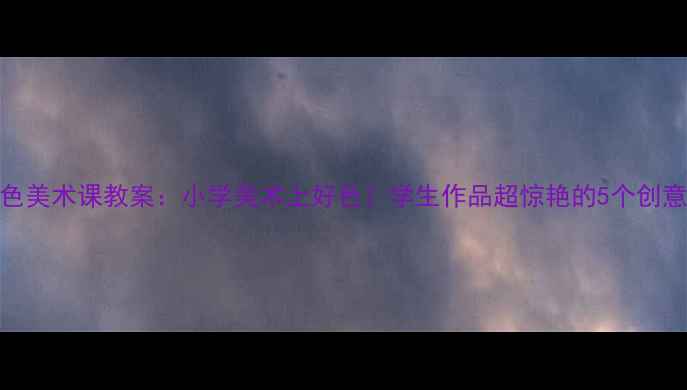 图片 冷色与暖色美术课教案：小学美术上好色！学生作品超惊艳的5个创意教学方案