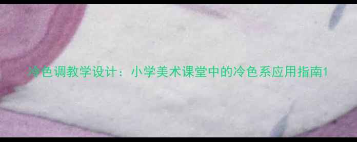 图片 冷色调教学设计：小学美术课堂中的冷色系应用指南1