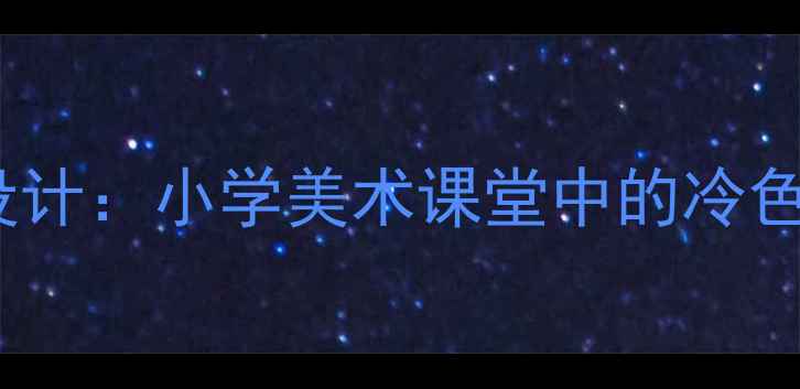 图片 冷色调教学设计：小学美术课堂中的冷色系应用指南2