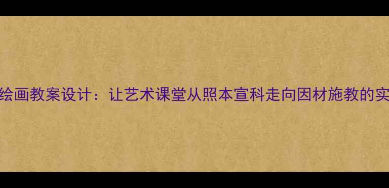 图片 分层式绘画教案设计：让艺术课堂从照本宣科走向因材施教的实践指南