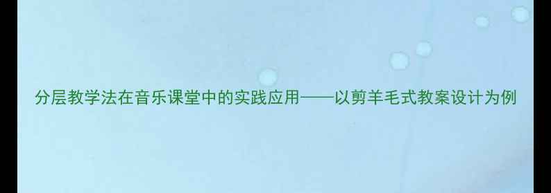 图片 分层教学法在音乐课堂中的实践应用——以剪羊毛式教案设计为例