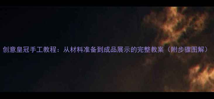 图片 创意皇冠手工教程：从材料准备到成品展示的完整教案（附步骤图解）