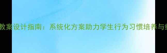 图片 初中养成教育教案设计指南：系统化方案助力学生行为习惯培养与综合素质提升1