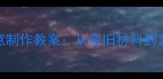 图片 初中劳技课碟饰创意制作教案：从废旧材料到艺术作品的教学实践